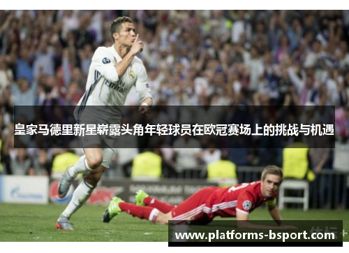 皇家马德里新星崭露头角年轻球员在欧冠赛场上的挑战与机遇