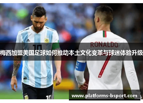 梅西加盟美国足球如何推动本土文化变革与球迷体验升级