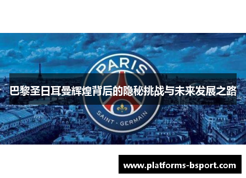 巴黎圣日耳曼辉煌背后的隐秘挑战与未来发展之路