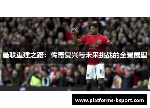 曼联重建之路：传奇复兴与未来挑战的全景展望