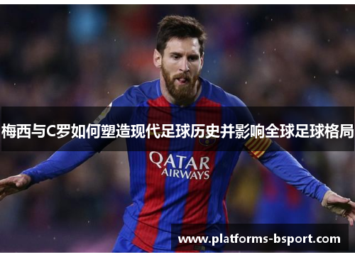 梅西与C罗如何塑造现代足球历史并影响全球足球格局