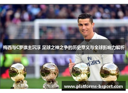 梅西与C罗谁主沉浮 足球之神之争的历史意义与全球影响力解析