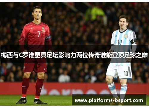 梅西与C罗谁更具足坛影响力两位传奇谁能登顶足球之巅