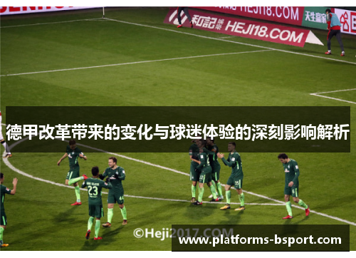 德甲改革带来的变化与球迷体验的深刻影响解析