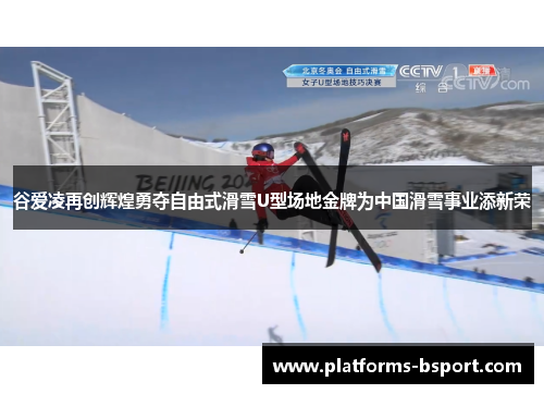 谷爱凌再创辉煌勇夺自由式滑雪U型场地金牌为中国滑雪事业添新荣