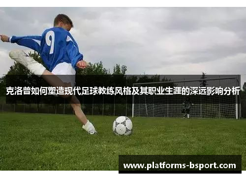 克洛普如何塑造现代足球教练风格及其职业生涯的深远影响分析
