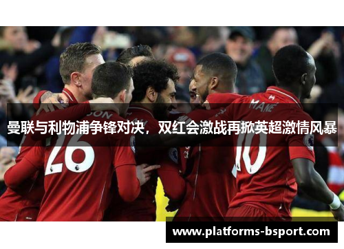 曼联与利物浦争锋对决，双红会激战再掀英超激情风暴