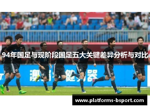 94年国足与现阶段国足五大关键差异分析与对比