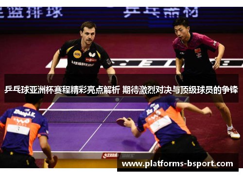 乒乓球亚洲杯赛程精彩亮点解析 期待激烈对决与顶级球员的争锋