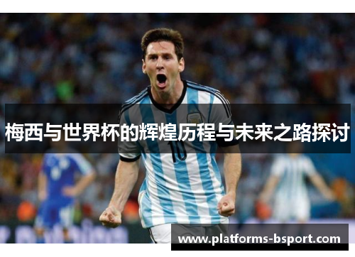 梅西与世界杯的辉煌历程与未来之路探讨