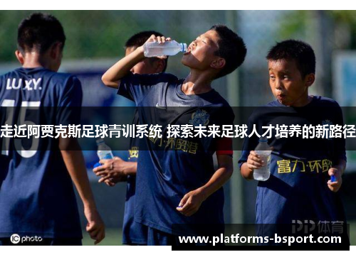 走近阿贾克斯足球青训系统 探索未来足球人才培养的新路径