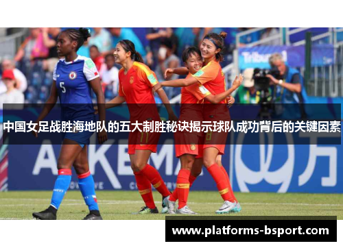 中国女足战胜海地队的五大制胜秘诀揭示球队成功背后的关键因素