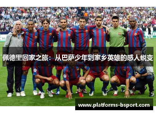 佩德里回家之旅：从巴萨少年到家乡英雄的感人蜕变