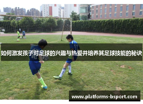 如何激发孩子对足球的兴趣与热爱并培养其足球技能的秘诀