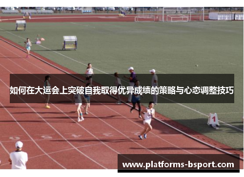如何在大运会上突破自我取得优异成绩的策略与心态调整技巧