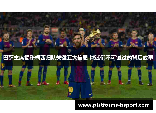 巴萨主席揭秘梅西归队关键五大信息 球迷们不可错过的背后故事