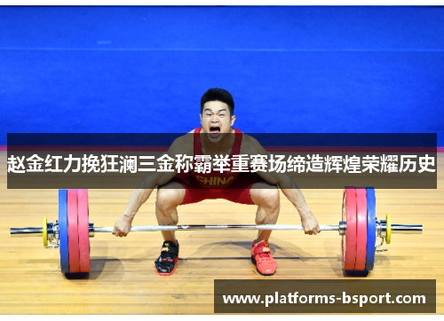赵金红力挽狂澜三金称霸举重赛场缔造辉煌荣耀历史