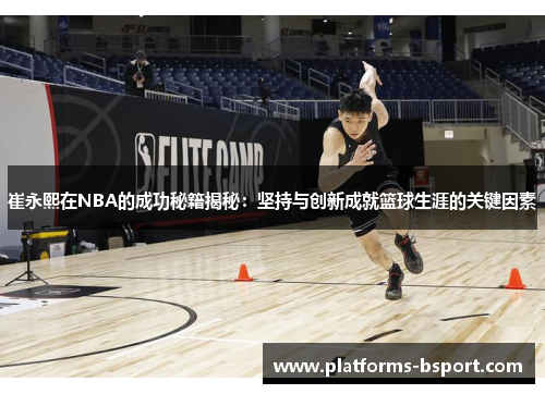 崔永熙在NBA的成功秘籍揭秘：坚持与创新成就篮球生涯的关键因素