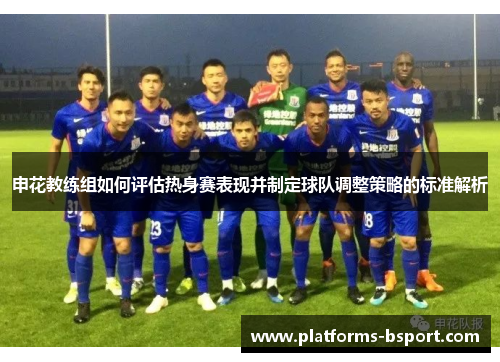 申花教练组如何评估热身赛表现并制定球队调整策略的标准解析