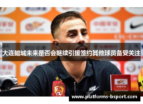 大连鲲城未来是否会继续引援签约其他球员备受关注