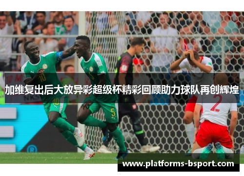 加维复出后大放异彩超级杯精彩回顾助力球队再创辉煌