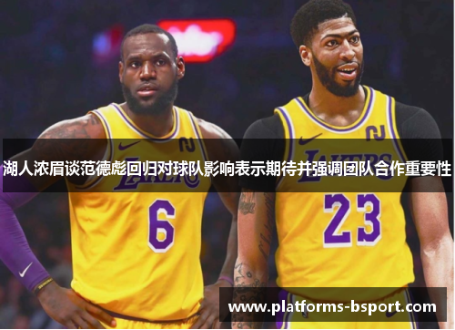 湖人浓眉谈范德彪回归对球队影响表示期待并强调团队合作重要性