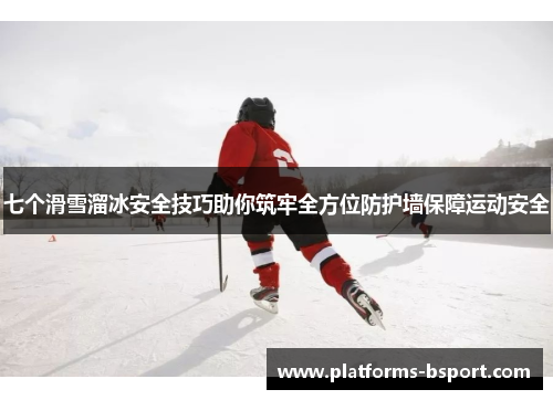 七个滑雪溜冰安全技巧助你筑牢全方位防护墙保障运动安全