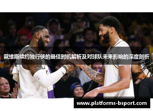 戴维斯续约独行侠的最佳时机解析及对球队未来影响的深度剖析