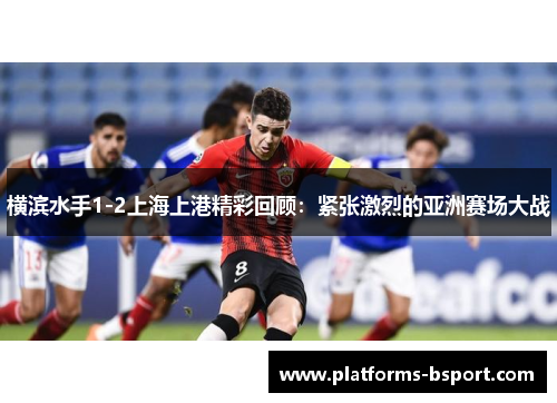 横滨水手1-2上海上港精彩回顾：紧张激烈的亚洲赛场大战