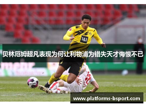 贝林厄姆超凡表现为何让利物浦为错失天才悔恨不已