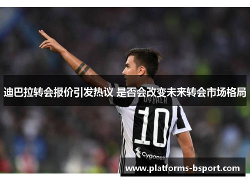 迪巴拉转会报价引发热议 是否会改变未来转会市场格局