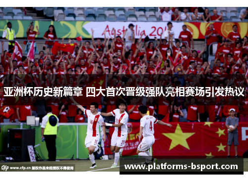 亚洲杯历史新篇章 四大首次晋级强队亮相赛场引发热议