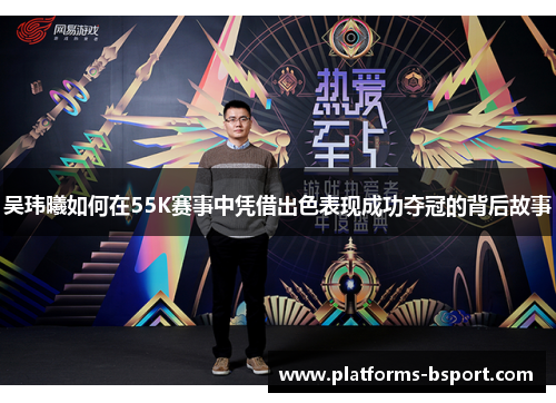 吴玮曦如何在55K赛事中凭借出色表现成功夺冠的背后故事