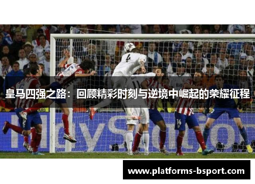 皇马四强之路：回顾精彩时刻与逆境中崛起的荣耀征程