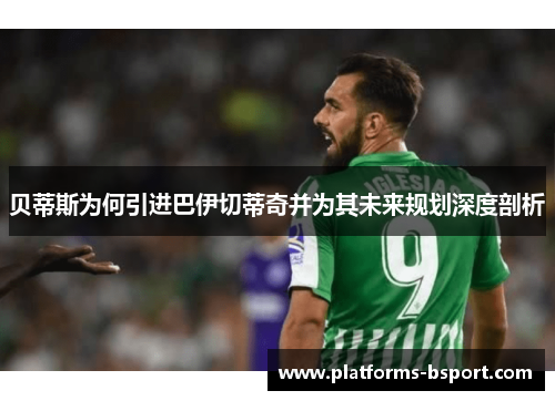 贝蒂斯为何引进巴伊切蒂奇并为其未来规划深度剖析