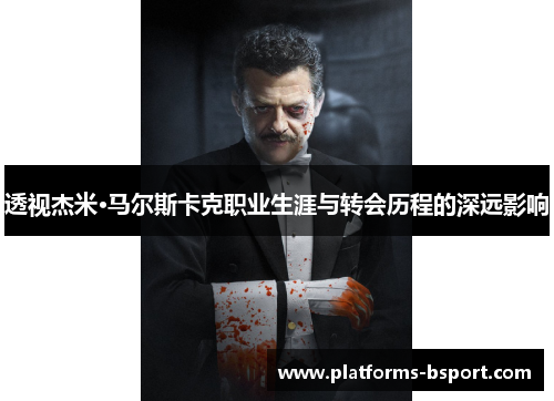 透视杰米·马尔斯卡克职业生涯与转会历程的深远影响