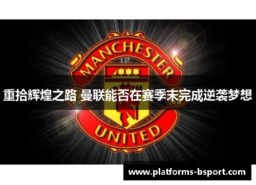 重拾辉煌之路 曼联能否在赛季末完成逆袭梦想
