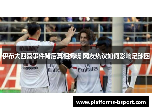 伊布大四喜事件背后真相揭晓 网友热议如何影响足球圈