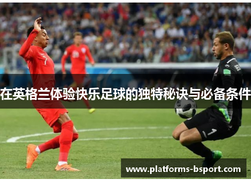 在英格兰体验快乐足球的独特秘诀与必备条件