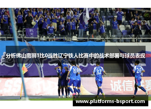 分析佛山南狮1比0战胜辽宁铁人比赛中的战术部署与球员表现