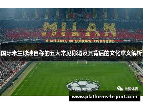 国际米兰球迷自称的五大常见称谓及其背后的文化意义解析