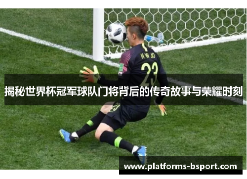 揭秘世界杯冠军球队门将背后的传奇故事与荣耀时刻