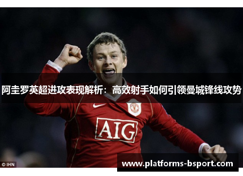 阿圭罗英超进攻表现解析：高效射手如何引领曼城锋线攻势