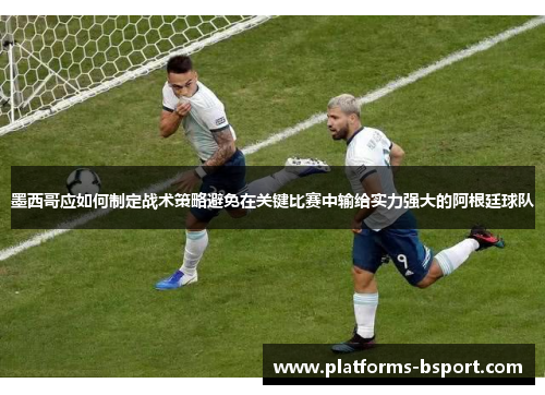 墨西哥应如何制定战术策略避免在关键比赛中输给实力强大的阿根廷球队
