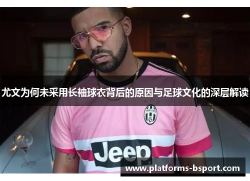 尤文为何未采用长袖球衣背后的原因与足球文化的深层解读