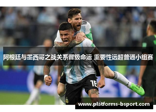 阿根廷与墨西哥之战关系晋级命运 重要性远超普通小组赛