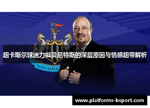 纽卡斯尔球迷力挺贝尼特斯的深层原因与情感纽带解析