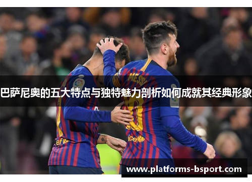 巴萨尼奥的五大特点与独特魅力剖析如何成就其经典形象