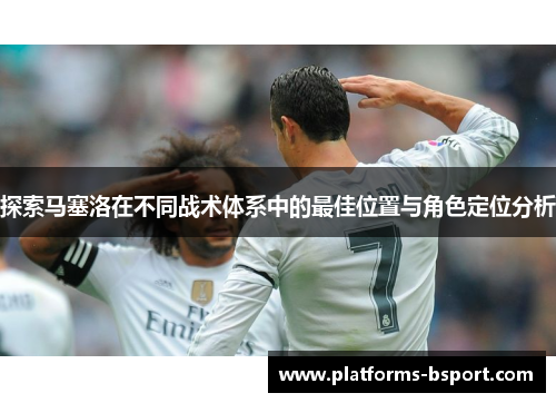 探索马塞洛在不同战术体系中的最佳位置与角色定位分析