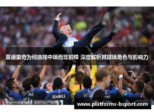 莫德里奇为何选择中场而非前锋 深度解析其球场角色与影响力